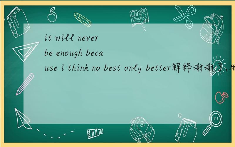 it will never be enough because i think no best only better解释谢谢了,用中文翻译一下 顺便看一下有没有语法错误