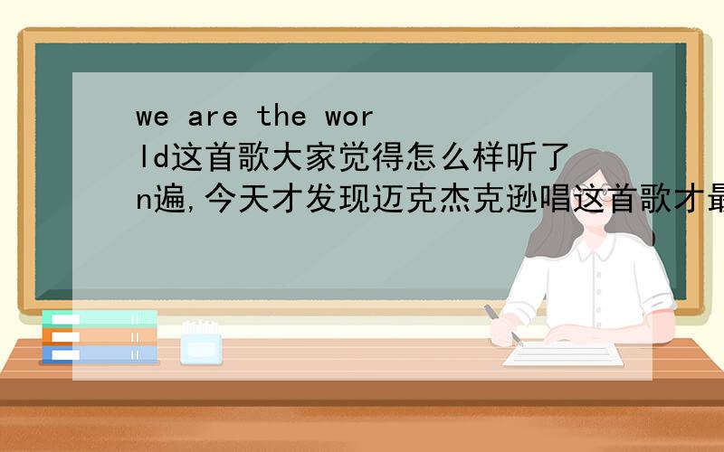 we are the world这首歌大家觉得怎么样听了n遍,今天才发现迈克杰克逊唱这首歌才最好听,各位觉得跟昨日重现比,哪个更好一点