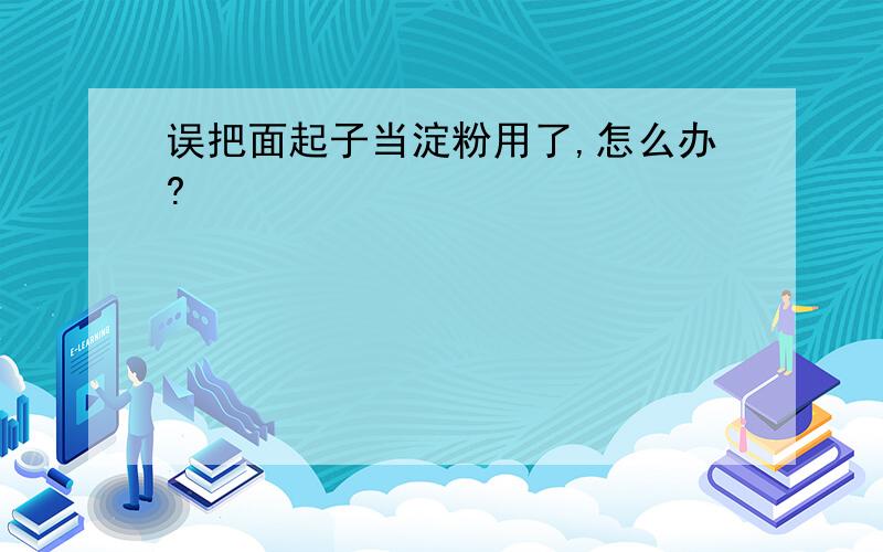 误把面起子当淀粉用了,怎么办?