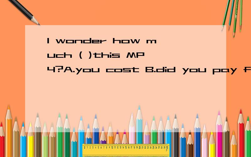 I wonder how much ( )this MP4?A.you cost B.did you pay for C.did you spend D.you spend on答案为什么是D.B不可以的吗?