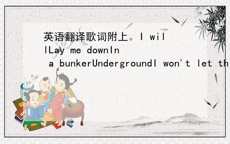 英语翻译歌词附上。I willLay me downIn a bunkerUndergroundI won't let this happen to my childrenMeet the real world coming out of your shellWith white elephantsSitting ducksI willrise upLittle babies eyes eyes eyes eyesLittle babies eyes eyes