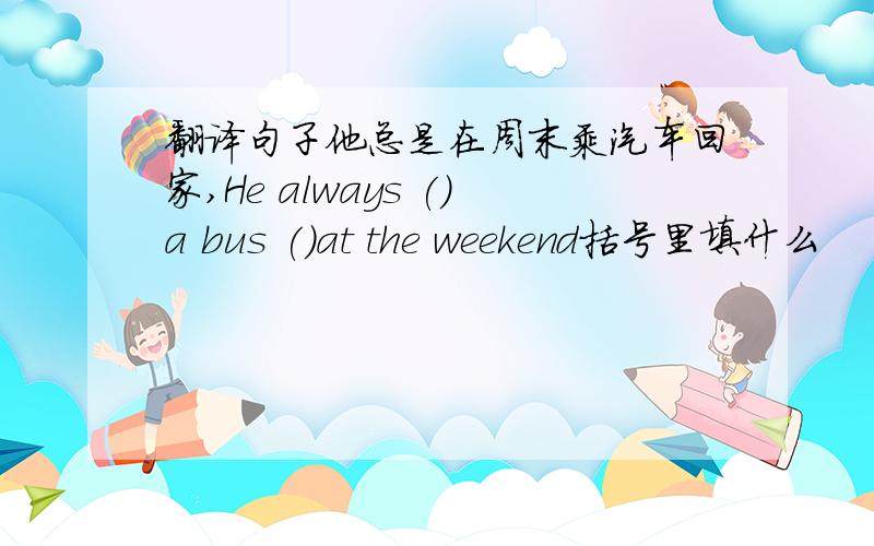 翻译句子他总是在周末乘汽车回家,He always ()a bus ()at the weekend括号里填什么