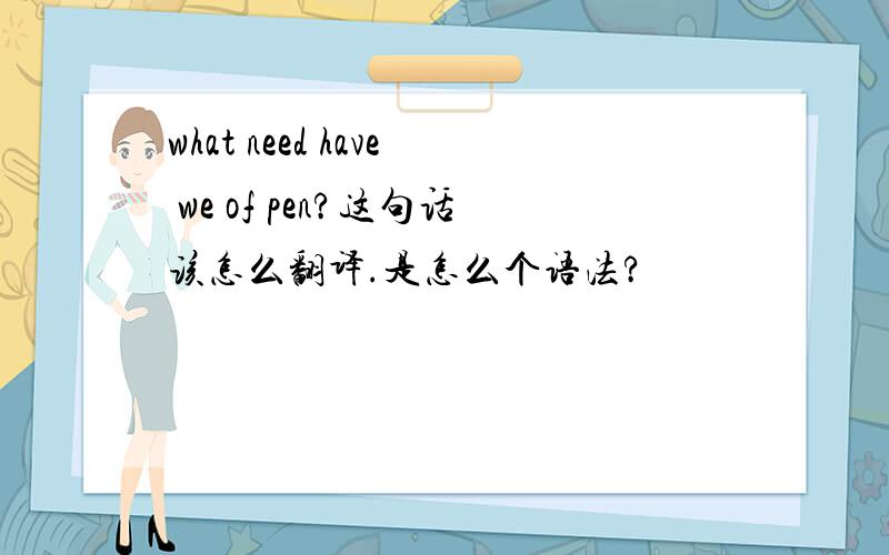 what need have we of pen?这句话该怎么翻译.是怎么个语法?