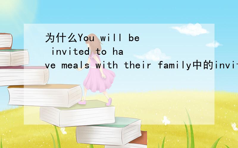 为什么You will be invited to have meals with their family中的invite要用过去式?You will be invited to have meals with their family这个句子为什么不能改为You will be invite to have meals with their family,invite在什么情况下用