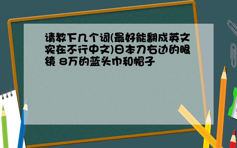 请教下几个词(最好能翻成英文实在不行中文)日本刀右边的眼镜 8万的蓝头巾和帽子