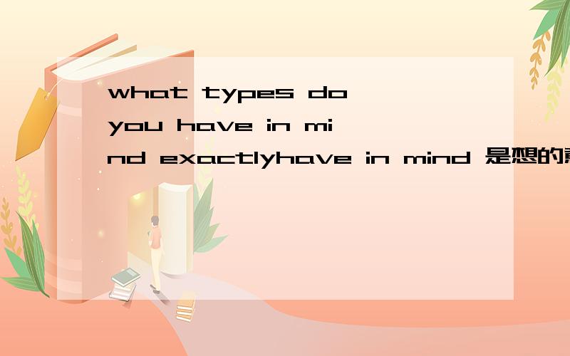 what types do you have in mind exactlyhave in mind 是想的意思吗