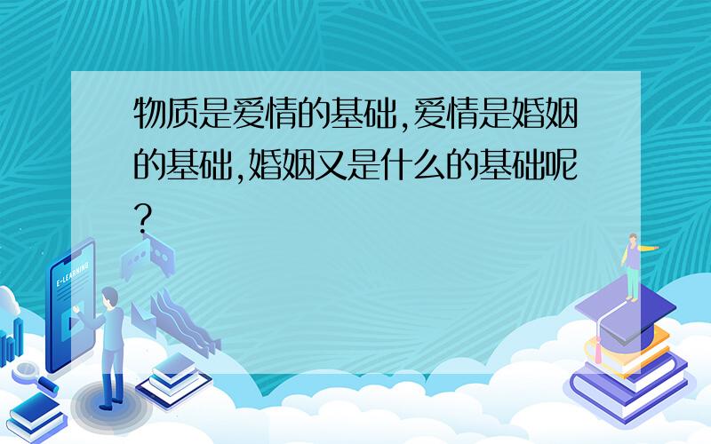 物质是爱情的基础,爱情是婚姻的基础,婚姻又是什么的基础呢?