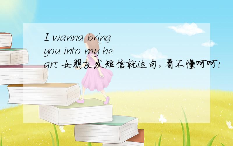 I wanna bring you into my heart 女朋友发短信就这句,看不懂呵呵!