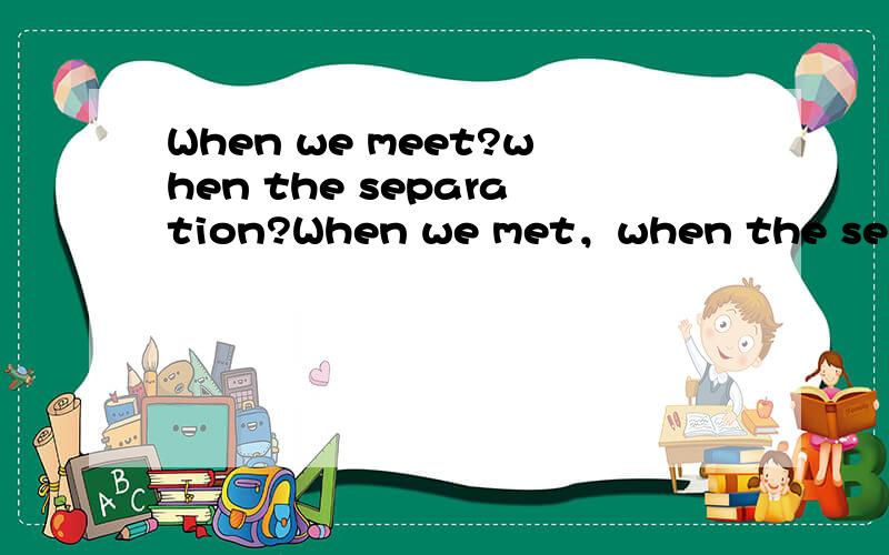 When we meet?when the separation?When we met，when the separation。