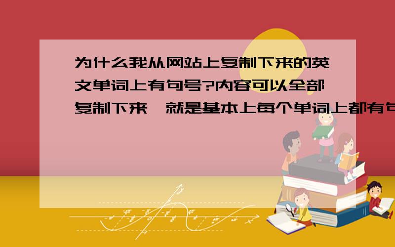 为什么我从网站上复制下来的英文单词上有句号?内容可以全部复制下来,就是基本上每个单词上都有句号,这是怎么回事啊,希望大虾帮忙解决