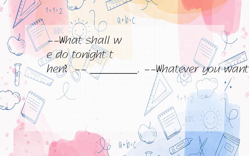 --What shall we do tonight then? -- ________. --Whatever you want.A. help yourself  B. It's a deal  C. No problem D, it's up to you