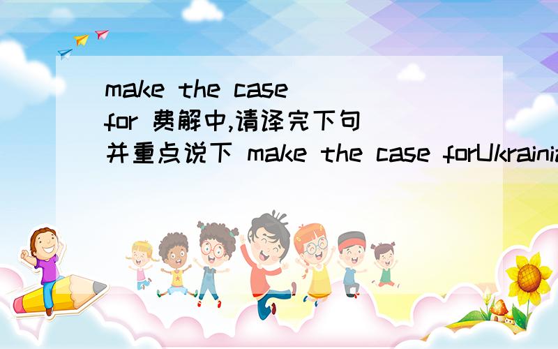 make the case for 费解中,请译完下句 并重点说下 make the case forUkrainian President Viktor Yushchenko makes the case for the price his country is willing to pay in a statement published only in Ukrainian on his presidential Web site.(200