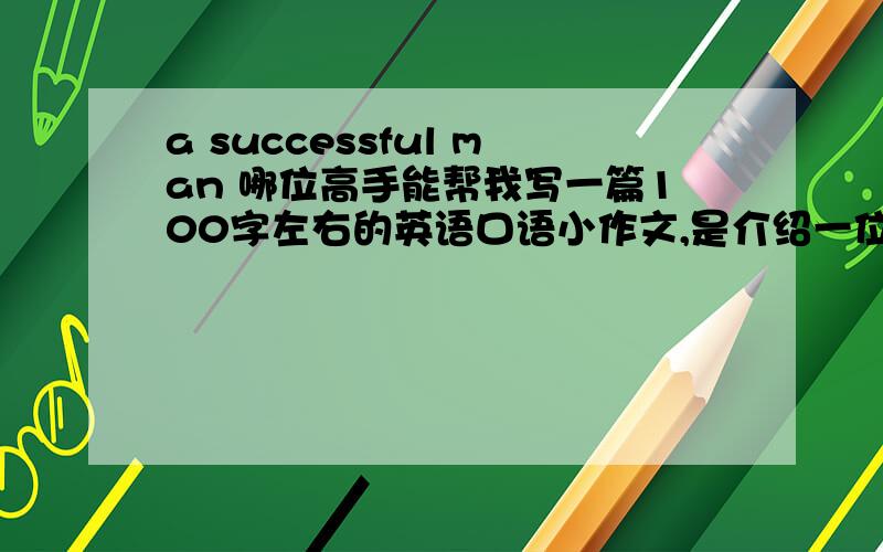 a successful man 哪位高手能帮我写一篇100字左右的英语口语小作文,是介绍一位成功人士,