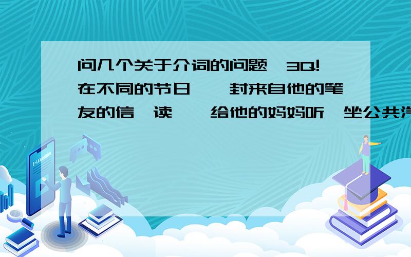 问几个关于介词的问题,3Q!在不同的节日、一封来自他的笔友的信、读……给他的妈妈听、坐公共汽车去那里分别用什么介词?谢谢!~>_