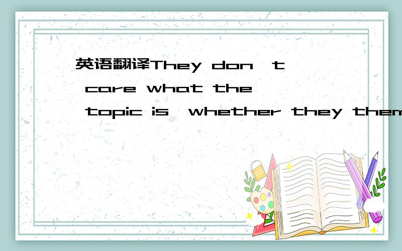 英语翻译They don't care what the topic is,whether they themselves are interested in it or how silly they appear to be.