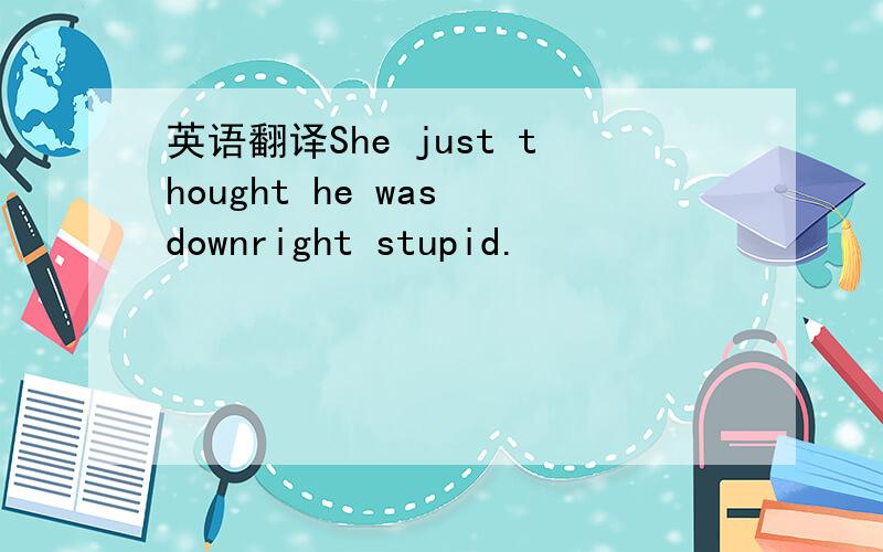 英语翻译She just thought he was downright stupid.