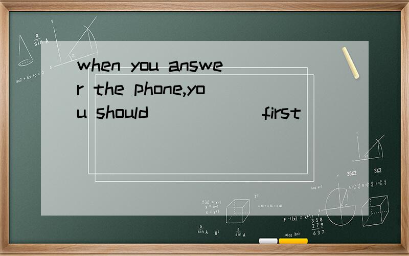 when you answer the phone,you should _____ first