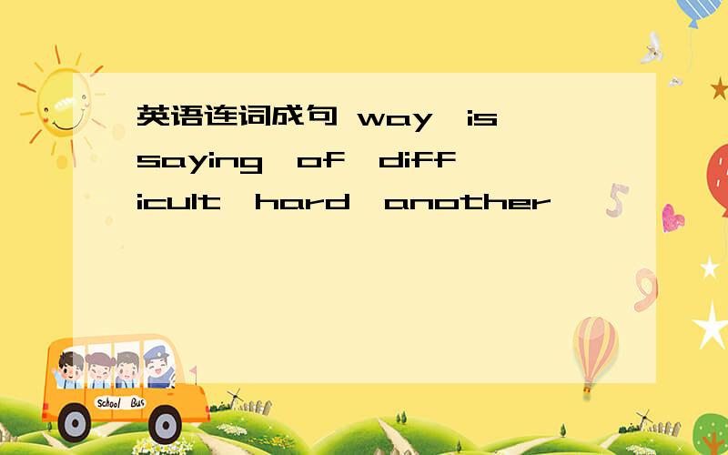 英语连词成句 way,is,saying,of,difficult,hard,another