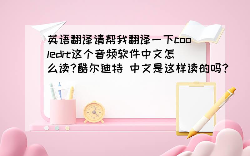 英语翻译请帮我翻译一下cooledit这个音频软件中文怎么读?酷尔迪特 中文是这样读的吗？