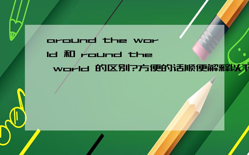 around the world 和 round the world 的区别?方便的话顺便解释以下 around 和 round的区别及用法