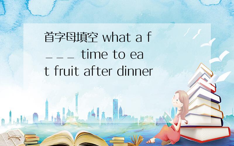 首字母填空 what a f___ time to eat fruit after dinner