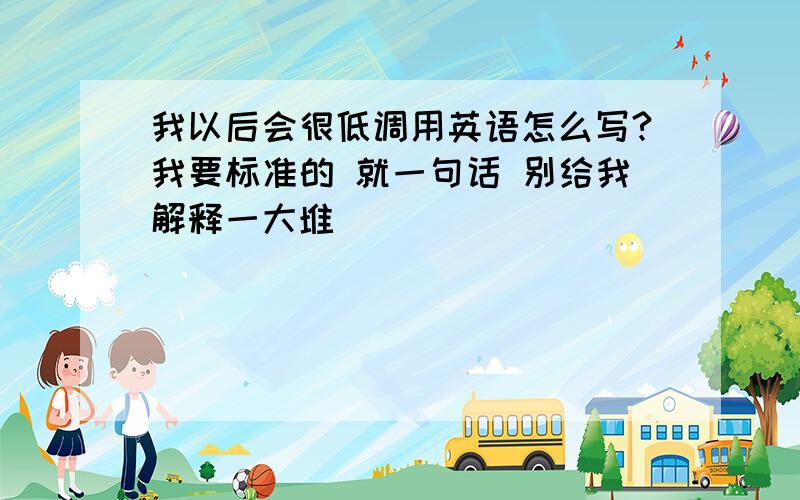 我以后会很低调用英语怎么写?我要标准的 就一句话 别给我解释一大堆