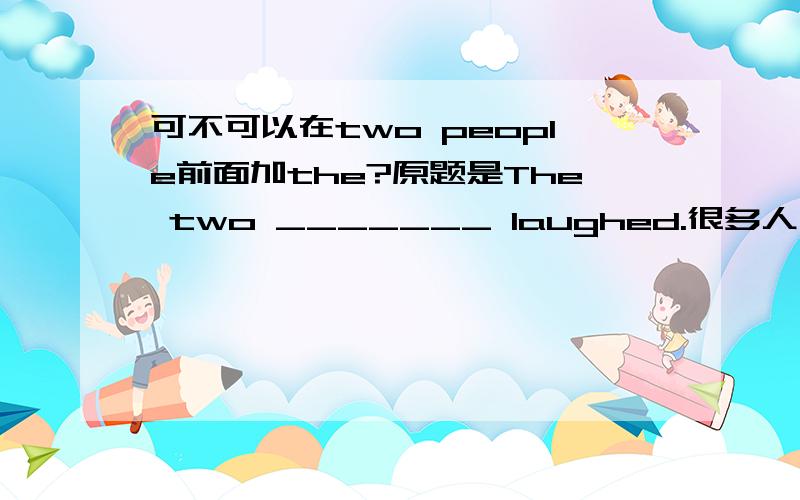 可不可以在two people前面加the?原题是The two _______ laughed.很多人写peopleboth可不可以这道题有个前提啊这个是看图填词的图里面画的是两个人，一男一女在谈话。