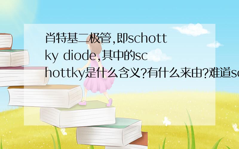 肖特基二极管,即schottky diode,其中的schottky是什么含义?有什么来由?难道schottky是一个人名吗?