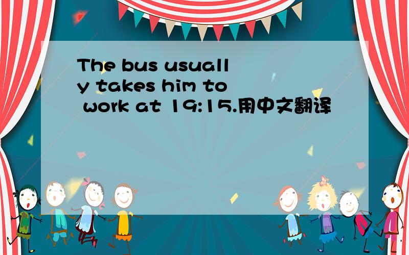 The bus usually takes him to work at 19:15.用中文翻译