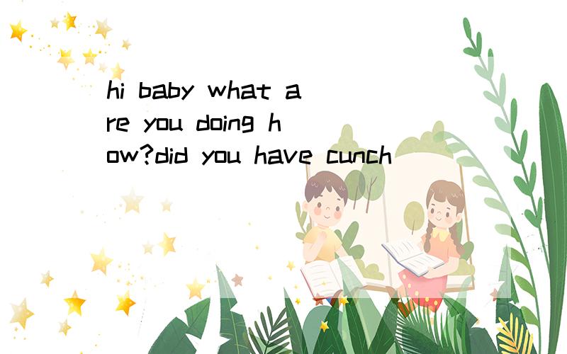 hi baby what are you doing how?did you have cunch