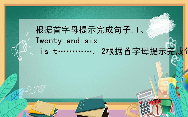 根据首字母提示完成句子,1、Twenty and six is t…………. 2根据首字母提示完成句子,1、Twenty  and six  is  t………….       2、You don’t  like  animals.I   don’t  Iike  animals  e………….