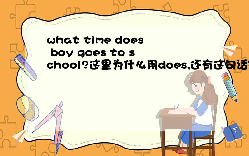 what time does boy goes to school?这里为什么用does,还有这句话是什么时态.