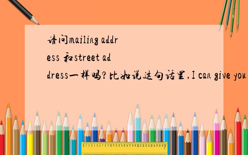 请问mailing address 和street address一样吗?比如说这句话里,I can give you my mailing or my street address.这两个address是一样的?还是有什么区别呢?