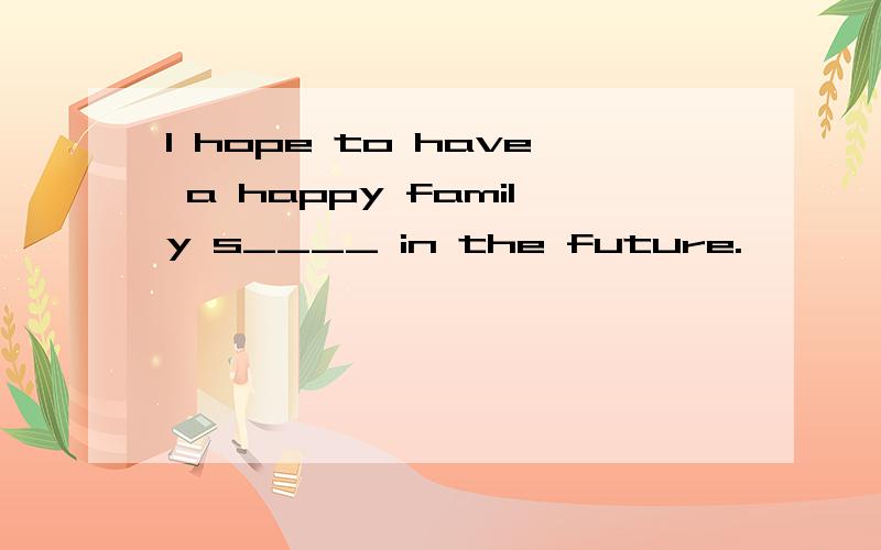 I hope to have a happy family s____ in the future.