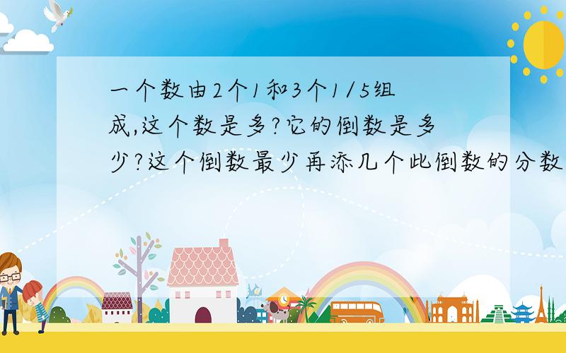 一个数由2个1和3个1/5组成,这个数是多?它的倒数是多少?这个倒数最少再添几个此倒数的分数单位就成了假分数