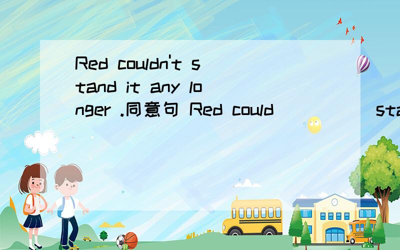 Red couldn't stand it any longer .同意句 Red could ( ）( ）stand it .