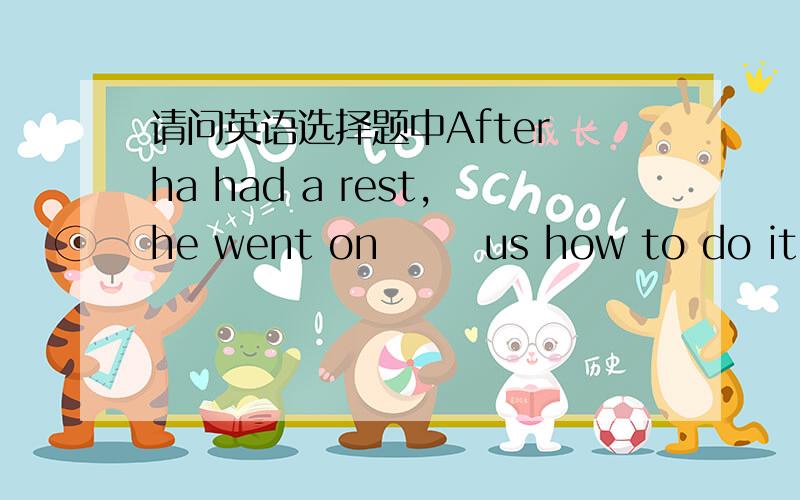 请问英语选择题中After ha had a rest,he went on       us how to do it in a different way.A showing B to show  C to give   D teach 应该选A还是B知道这是一个go on to do 和doing 的区别,可我认为选A,我觉得是做同一件事情