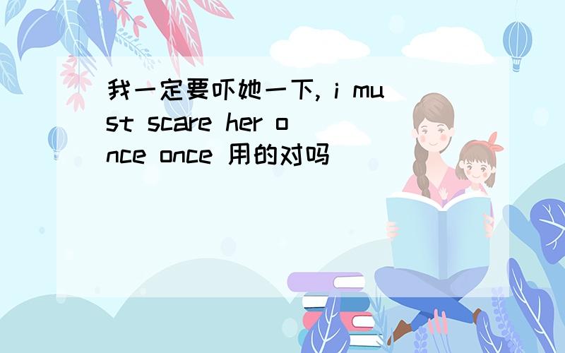 我一定要吓她一下, i must scare her once once 用的对吗