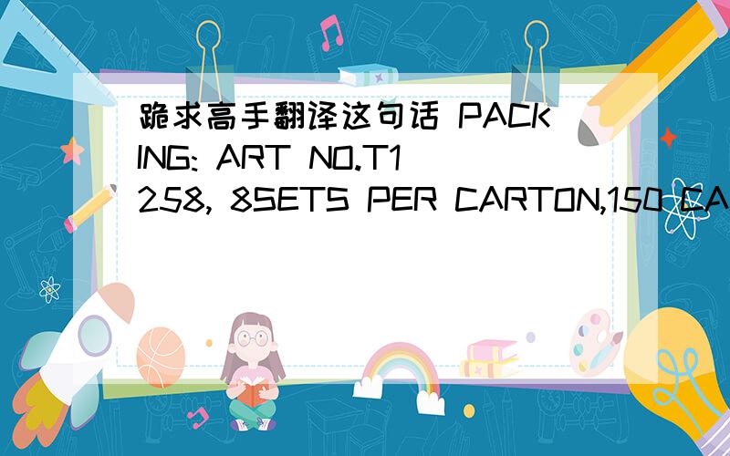 跪求高手翻译这句话 PACKING: ART NO.T1258, 8SETS PER CARTON,150 CARTONS TO ONE 20'FCL