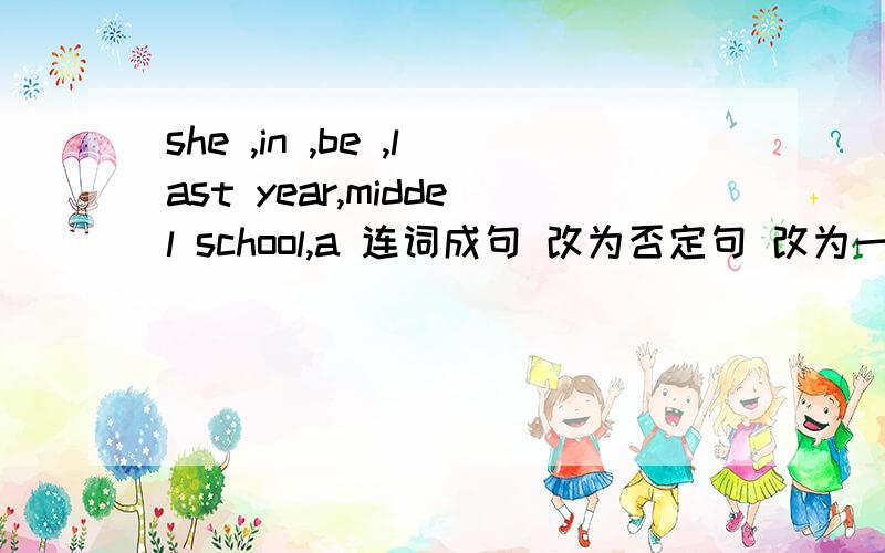 she ,in ,be ,last year,middel school,a 连词成句 改为否定句 改为一般疑问句（注意不要机子多加单词,she ,in ,be ,last year,middel school,a连词成句改为否定句改为一般疑问句（注意不要机子多加单词,就用