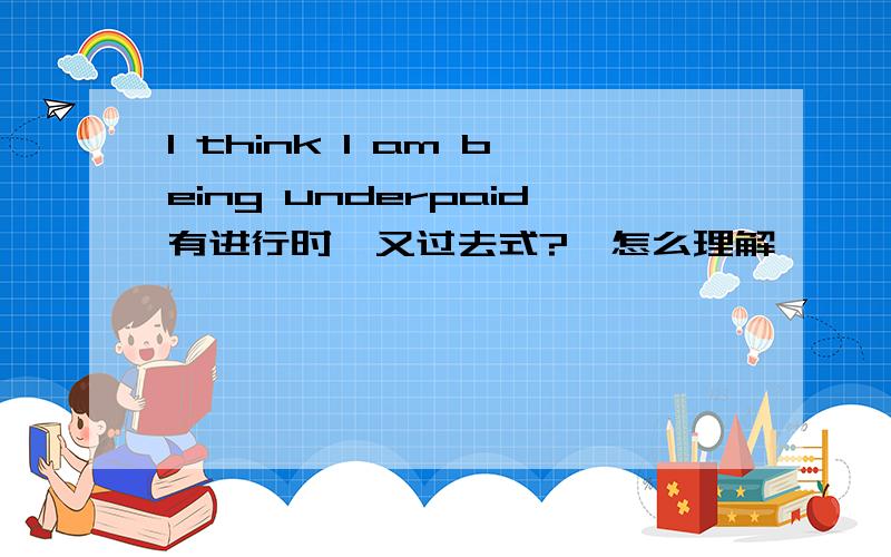 I think I am being underpaid有进行时  又过去式?  怎么理解