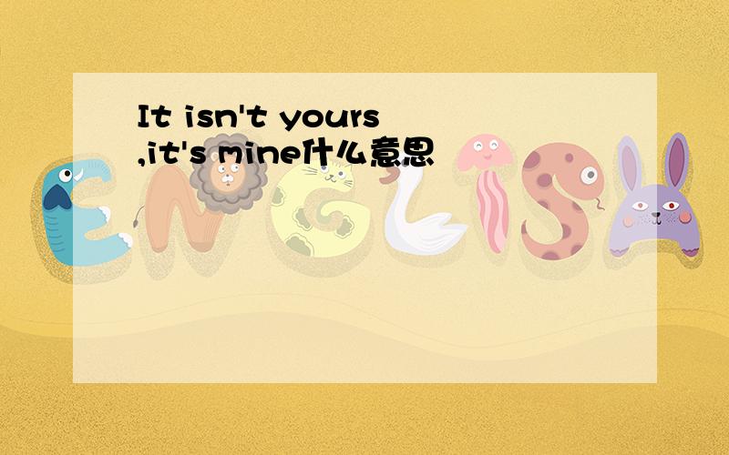 It isn't yours,it's mine什么意思