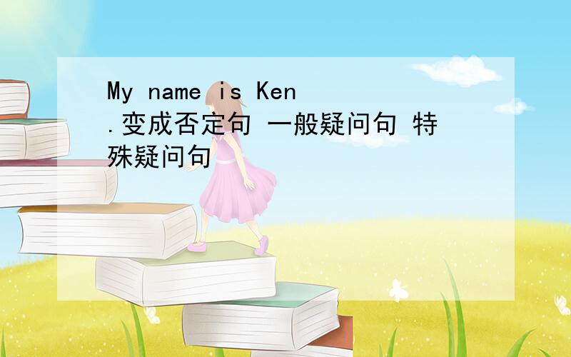 My name is Ken.变成否定句 一般疑问句 特殊疑问句