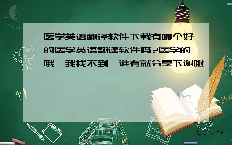 医学英语翻译软件下载有哪个好的医学英语翻译软件吗?医学的哦,我找不到,谁有就分享下谢啦