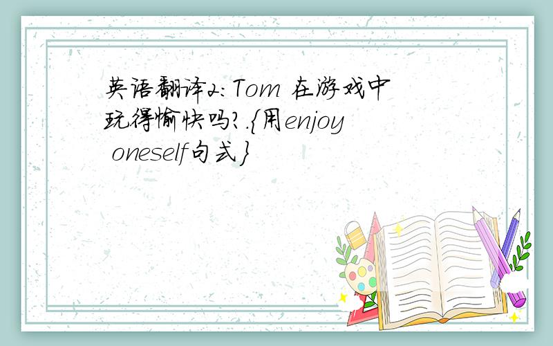 英语翻译2：Tom 在游戏中玩得愉快吗?.｛用enjoy oneself句式｝