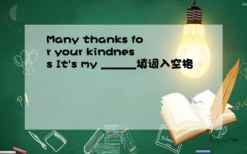 Many thanks for your kindness It's my ______填词入空格