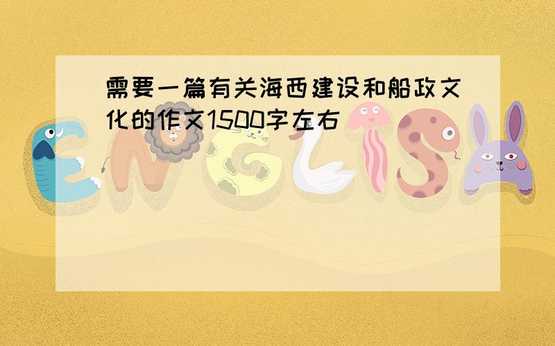 需要一篇有关海西建设和船政文化的作文1500字左右