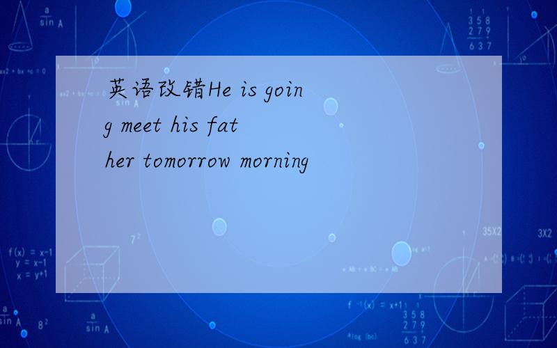 英语改错He is going meet his father tomorrow morning