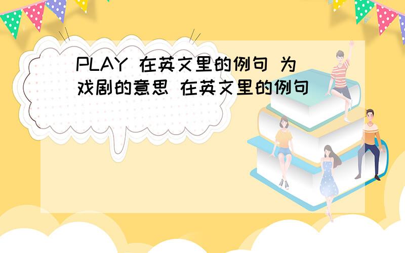 PLAY 在英文里的例句 为戏剧的意思 在英文里的例句