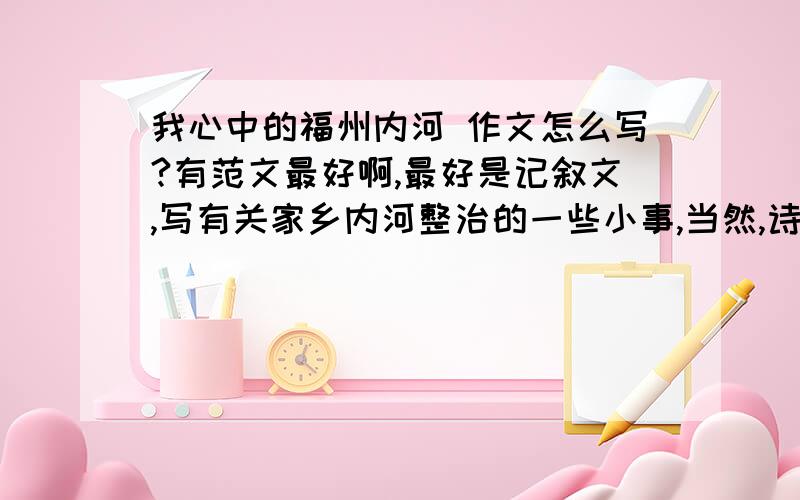 我心中的福州内河 作文怎么写?有范文最好啊,最好是记叙文,写有关家乡内河整治的一些小事,当然,诗歌也行,抒发对家乡内河整治的美好期望,等等,500字~800字左右.